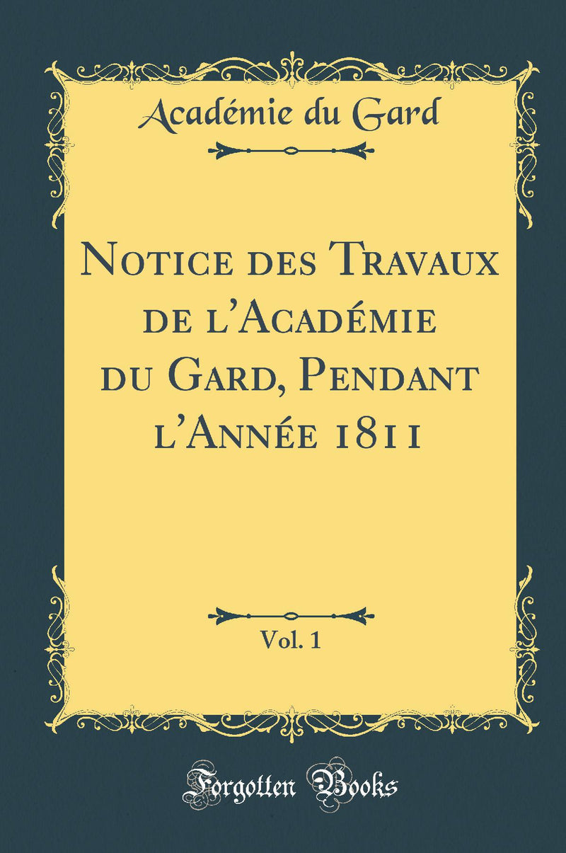 Notice des Travaux de l''Académie du Gard, Pendant l''Année 1811, Vol. 1 (Classic Reprint)