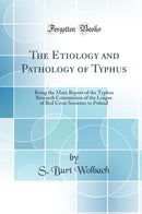 The Etiology and Pathology of Typhus: Being the Main Report of the Typhus Research Commission of the League of Red Cross Societies to Poland (Classic Reprint)