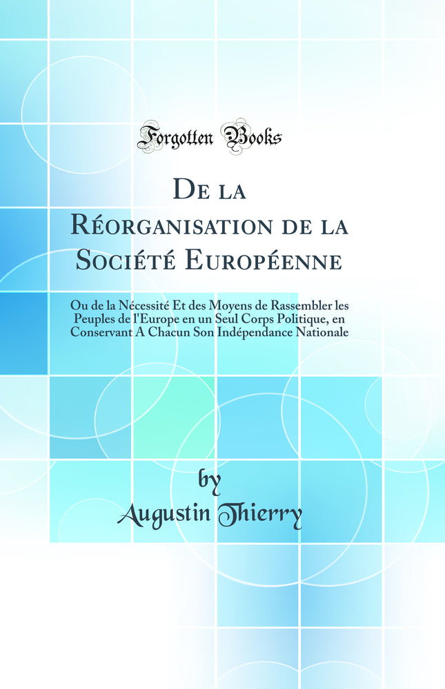 De la Réorganisation de la Société Européenne: Ou de la Nécessité Et des Moyens de Rassembler les Peuples de l''Europe en un Seul Corps Politique, en Conservant A Chacun Son Indépendance Nationale (Classic Reprint)