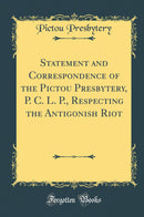 Statement and Correspondence of the Pictou Presbytery, P. C. L. P., Respecting the Antigonish Riot (Classic Reprint)