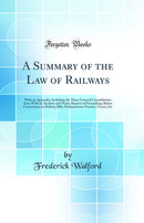 A Summary of the Law of Railways: With an Appendix, Including the Three General Consolidation Acts, With an Analysis and Notes; Reports of Proceedings Before Committees on Railway Bills, Parliamentary Practice, Forms, Etc (Classic Reprint)
