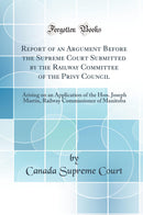 Report of an Argument Before the Supreme Court Submitted by the Railway Committee of the Privy Council: Arising on an Application of the Hon. Joseph Martin, Railway Commissioner of Manitoba (Classic Reprint)