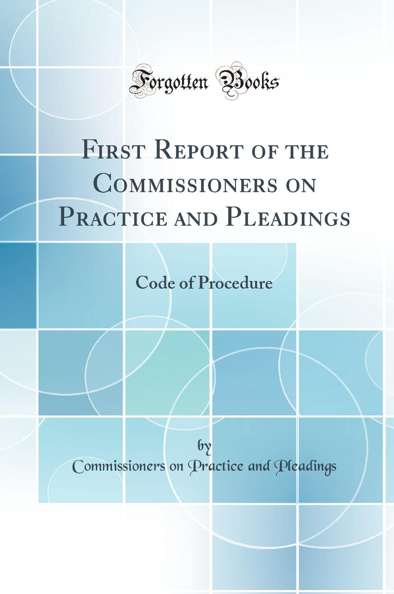 First Report of the Commissioners on Practice and Pleadings: Code of Procedure (Classic Reprint)