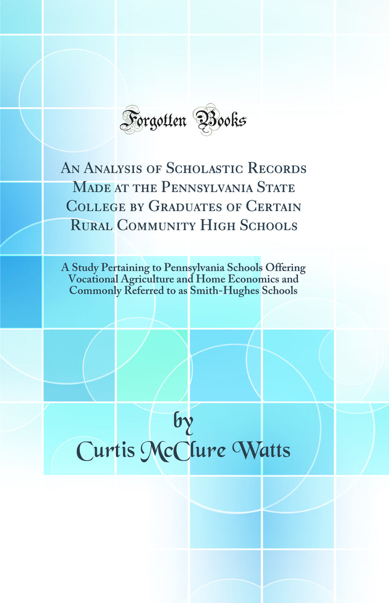 An Analysis of Scholastic Records Made at the Pennsylvania State College by Graduates of Certain Rural Community High Schools: A Study Pertaining to Pennsylvania Schools Offering Vocational Agriculture and Home Economics and Commonly Referred to as Smith-
