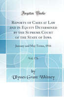 Reports of Cases at Law and in Equity Determined by the Supreme Court of the State of Iowa, Vol. 176: January and May Terms, 1916 (Classic Reprint)