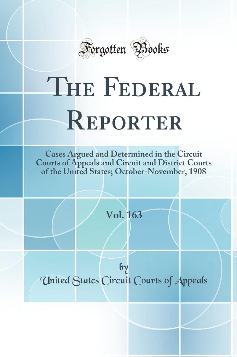 The Federal Reporter, Vol. 163: Cases Argued and Determined in the Circuit Courts of Appeals and Circuit and District Courts of the United States; October-November, 1908 (Classic Reprint)