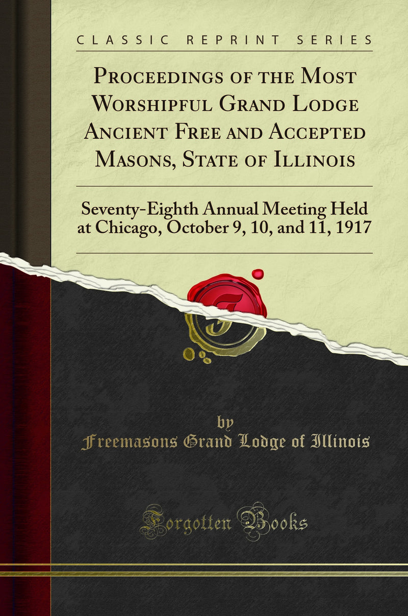 Proceedings of the Most Worshipful Grand Lodge Ancient Free and Accepted Masons, State of Illinois: Seventy-Eighth Annual Meeting Held at Chicago, October 9, 10, and 11, 1917 (Classic Reprint)