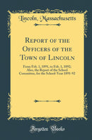 Report of the Officers of the Town of Lincoln: From Feb. 1, 1891, to Feb. 1, 1892; Also, the Report of the School Committee, for the School-Year 1891-92 (Classic Reprint)