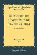 Mémoires de l''Académie de Stanislas, 1893, Vol. 11: Cxlive Année (Classic Reprint)