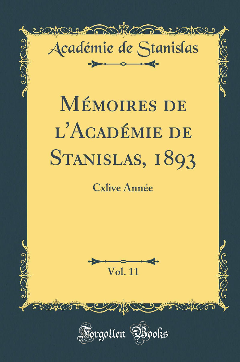 Mémoires de l''Académie de Stanislas, 1893, Vol. 11: Cxlive Année (Classic Reprint)