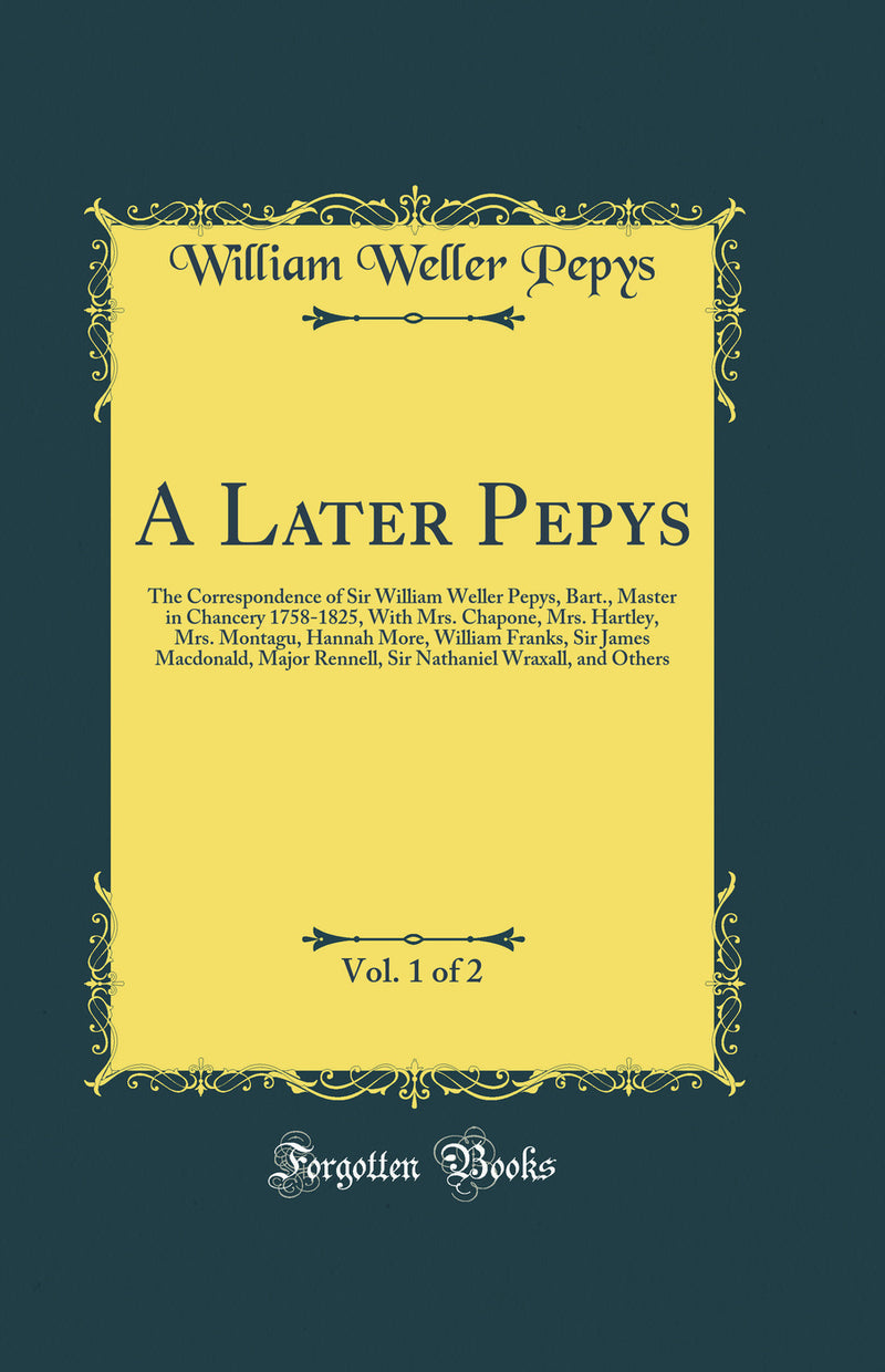 A Later Pepys, Vol. 1 of 2: The Correspondence of Sir William Weller Pepys, Bart., Master in Chancery 1758-1825, With Mrs. Chapone, Mrs. Hartley, Mrs. Montagu, Hannah More, William Franks, Sir James Macdonald, Major Rennell, Sir Nathaniel Wraxall, and Oth