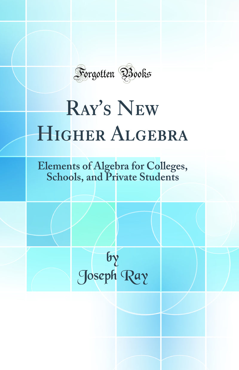 Ray''s New Higher Algebra: Elements of Algebra for Colleges, Schools, and Private Students (Classic Reprint)