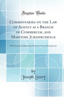 Commentaries on the Law of Agency as a Branch of Commercial and Maritime Jurisprudence: With Occasional Illustrations From the Civil and Foreign Law (Classic Reprint)