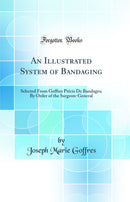 An Illustrated System of Bandaging: Selected From Goffres Précis De Bandages; By Order of the Surgeon-General (Classic Reprint)