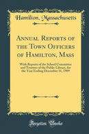 Annual Reports of the Town Officers of Hamilton, Mass: With Reports of the School Committee and Trustees of the Public Library, for the Year Ending December 31, 1909 (Classic Reprint)