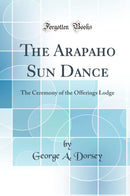 The Arapaho Sun Dance: The Ceremony of the Offerings Lodge (Classic Reprint)