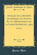 Annales de la Société Académique de Nantes Et du Département de la Loire-Inférieure, 1905, Vol. 6: 8e Série (Classic Reprint)