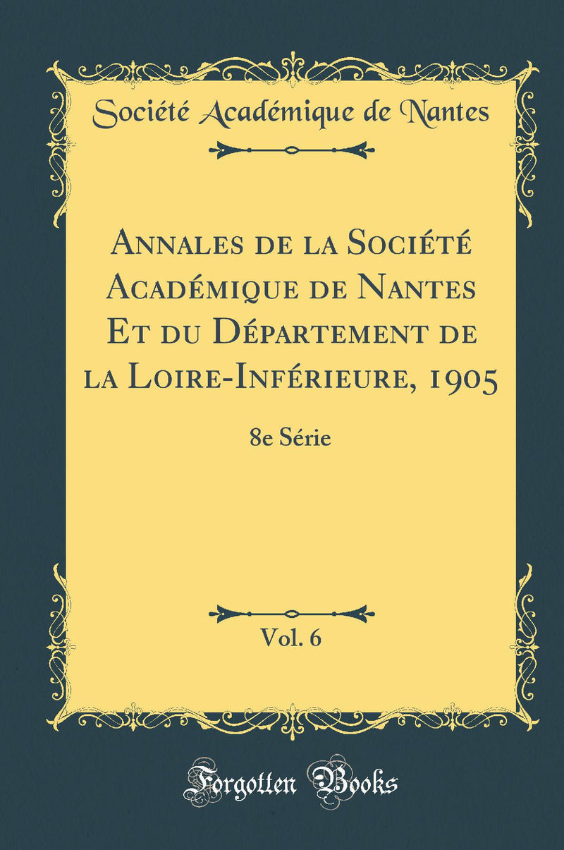 Annales de la Société Académique de Nantes Et du Département de la Loire-Inférieure, 1905, Vol. 6: 8e Série (Classic Reprint)