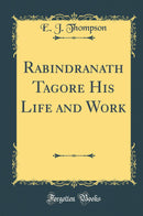 Rabindranath Tagore His Life and Work (Classic Reprint)