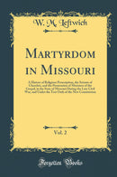 Martyrdom in Missouri, Vol. 2: A History of Religious Proscription, the Seizure of Churches, and the Persecution of Ministers of the Gospel, in the State of Missouri During the Late Civil War, and Under the Test Oath of the New Constitution