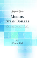Modern Steam Boilers: Their Construction, Management and Use; A Practical Handbook for Marine and General Engineers, Steam Users, and Students in Engineering Colleges and Technical Institutes (Classic Reprint)