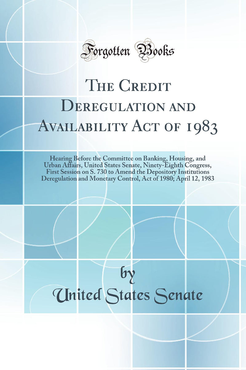 The Credit Deregulation and Availability Act of 1983: Hearing Before the Committee on Banking, Housing, and Urban Affairs, United States Senate, Ninety-Eighth Congress, First Session on S. 730 to Amend the Depository Institutions Deregulation and Monetary