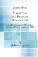 Marketing and Business Management, Vol. 12: Monthly Magazine of Canadian Business; March-December 1918 (Classic Reprint)