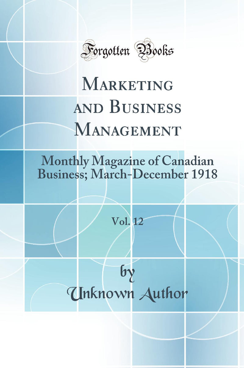 Marketing and Business Management, Vol. 12: Monthly Magazine of Canadian Business; March-December 1918 (Classic Reprint)
