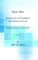Institute of Common and Statute Law, Vol. 4: The Practice of the Law in Civil Cases, Including the Subject of Pleading; In Two Parts, Part I (Classic Reprint)
