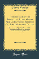 Histoire des Edits de Pacification Et des Moyens Que les Prétendus Reformez Ont Employé pour les Obtenir: Contenant ce Qui s''Est Passe'' de Plus Remarquable Depuis la Naissance du Calvinisme Jusqu''à Present (Classic Reprint)