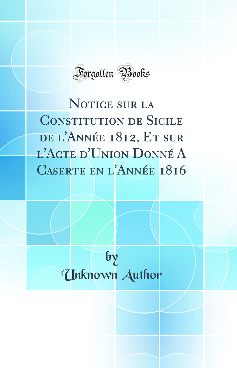 Notice sur la Constitution de Sicile de l'Année 1812, Et sur l'Acte d'Union Donné A Caserte en l'Année 1816 (Classic Reprint)