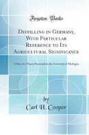 Distilling in Germany, With Particular Reference to Its Agricultural Significance: A Part of a Thesis Presented to the University of Michigan (Classic Reprint)