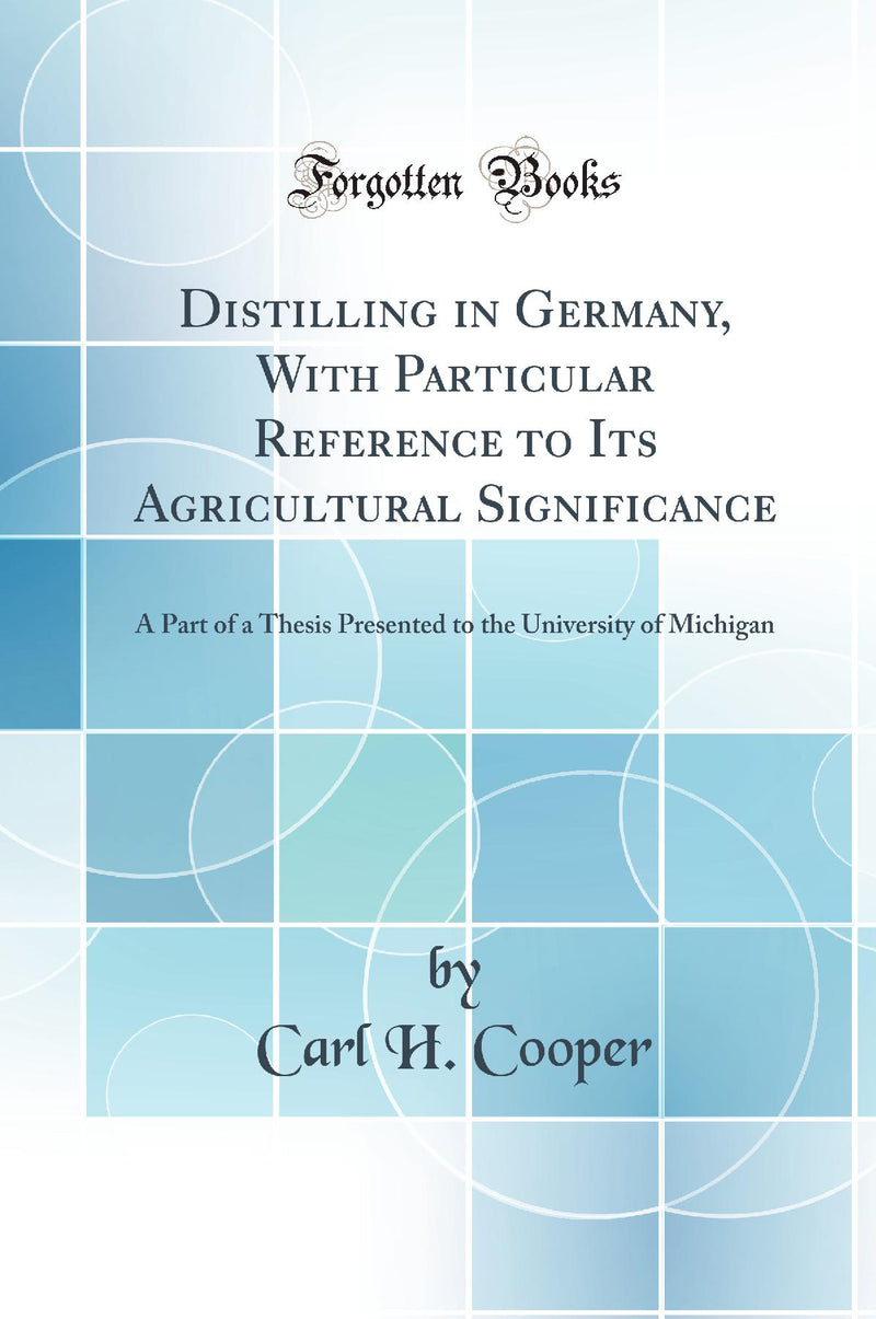 Distilling in Germany, With Particular Reference to Its Agricultural Significance: A Part of a Thesis Presented to the University of Michigan (Classic Reprint)