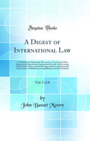 A Digest of International Law, Vol. 5 of 8: As Embodied in Diplomatic Discussions, Treaties and Other International Agreements, International Awards, the Decisions of Municipal Courts, and the Writings of Jurists, and Especially in Documents, Published an
