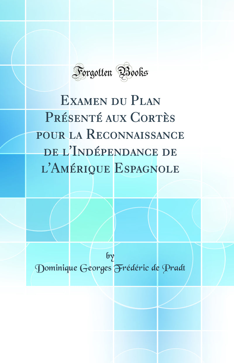 Examen du Plan Présenté aux Cortès pour la Reconnaissance de l''Indépendance de l''Amérique Espagnole (Classic Reprint)