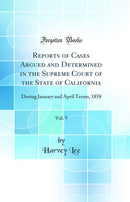 Reports of Cases Argued and Determined in the Supreme Court of the State of California, Vol. 9: During January and April Terms, 1858 (Classic Reprint)
