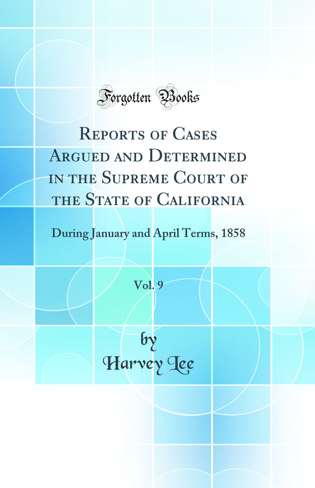 Reports of Cases Argued and Determined in the Supreme Court of the State of California, Vol. 9: During January and April Terms, 1858 (Classic Reprint)