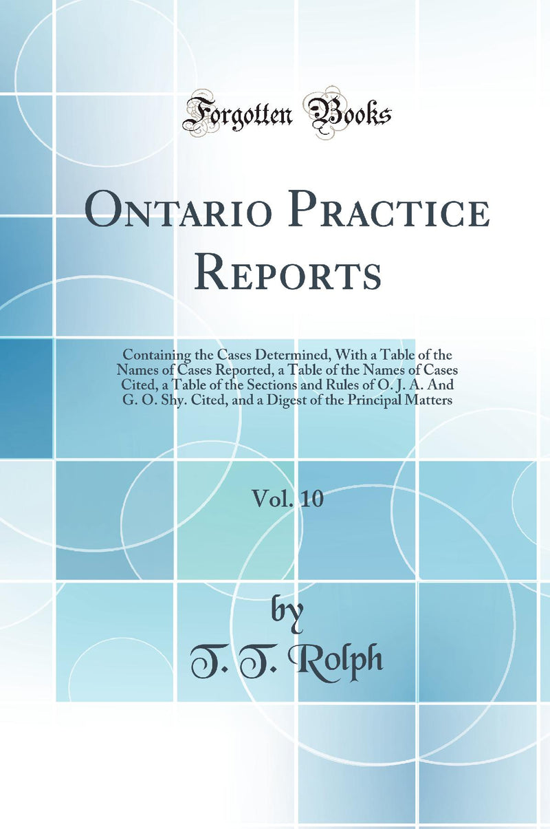 Ontario Practice Reports, Vol. 10: Containing the Cases Determined, With a Table of the Names of Cases Reported, a Table of the Names of Cases Cited, a Table of the Sections and Rules of O. J. A. And G. O. Shy. Cited, and a Digest of the Principal Matters