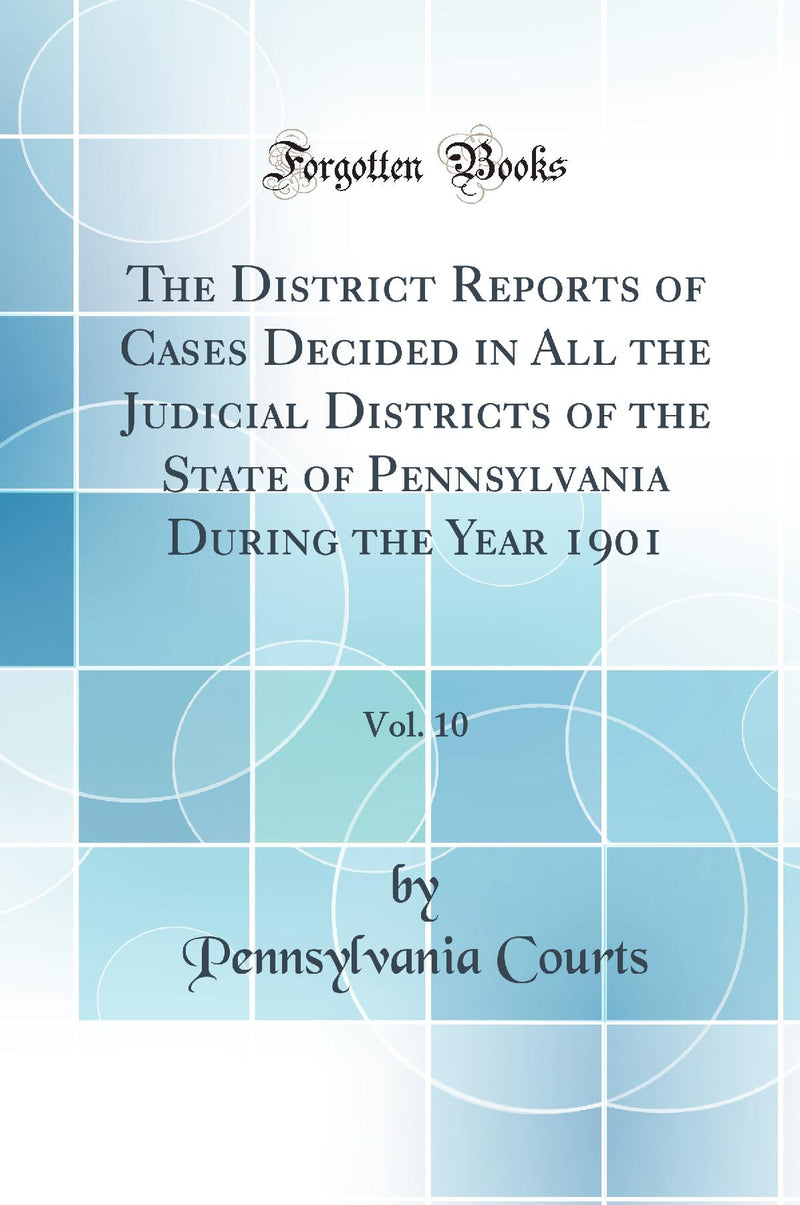 The District Reports of Cases Decided in All the Judicial Districts of the State of Pennsylvania During the Year 1901, Vol. 10 (Classic Reprint)