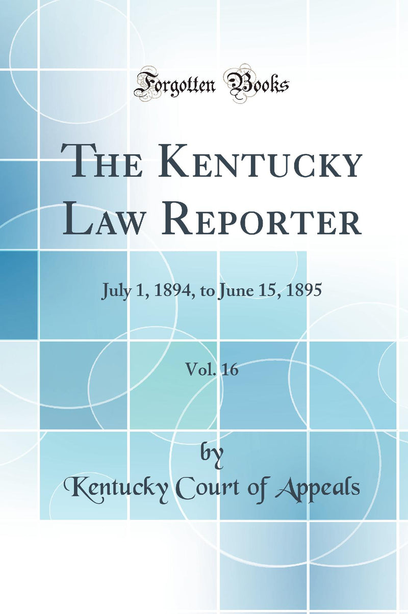 The Kentucky Law Reporter, Vol. 16: July 1, 1894, to June 15, 1895 (Classic Reprint)