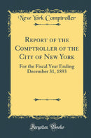 Report of the Comptroller of the City of New York: For the Fiscal Year Ending December 31, 1893 (Classic Reprint)