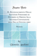 IL Riconoscimento Delle Sentenze Straniere di Divorzio in Ordine Alla Seconda Convenzione dell''Aia 12 Giugno 1902: Memoria (Classic Reprint)