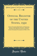 Official Register of the United States, 1950: Persons Occupying Administrative and Supervisory Positions in the Legislative, Executive, and Judicial Branches of the Federal Government, and in the District of Columbia Government, as of May 1, 1950