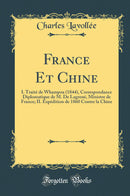 France Et Chine: I. Traité de Whampoa (1844), Correspondance Diplomatique de M. De Lagrené, Ministre de France; II. Expédition de 1860 Contre la Chine (Classic Reprint)