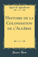 Histoire de la Colonisation de l''Algérie (Classic Reprint)