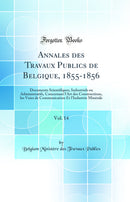 Annales des Travaux Publics de Belgique, 1855-1856, Vol. 14: Documents Scientifiques, Industriels ou Administratifs, Concernant l''Art des Constructions, les Voies de Communication Et l''Industrie Minérale (Classic Reprint)