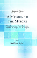 A Mission to the Mysore: With Scenes and Facts Illustrative of India, Its People, and Its Religion (Classic Reprint)