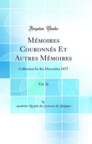 Mémoires Couronnés Et Autres Mémoires, Vol. 26: Collection In-8o; Décembre 1875 (Classic Reprint)