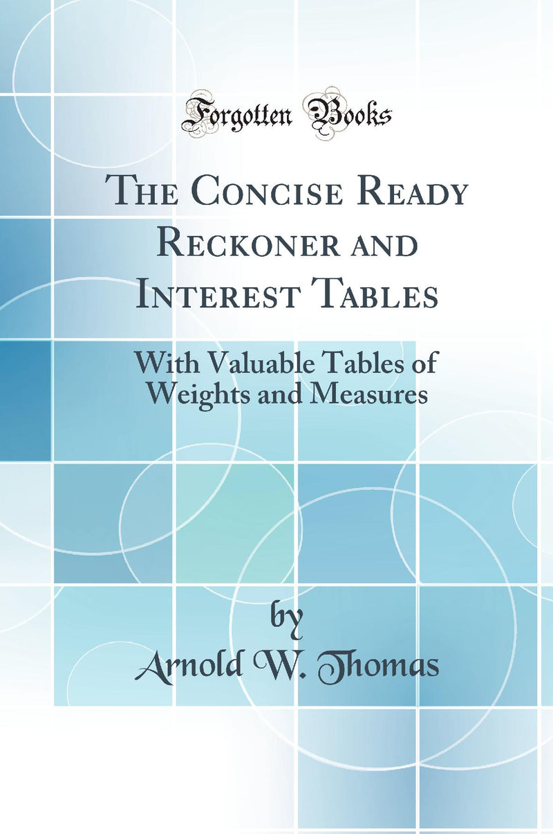 The Concise Ready Reckoner and Interest Tables: With Valuable Tables of Weights and Measures (Classic Reprint)