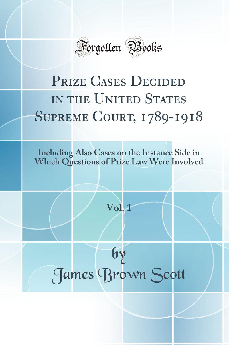 Prize Cases Decided in the United States Supreme Court, 1789-1918, Vol. 1: Including Also Cases on the Instance Side in Which Questions of Prize Law Were Involved (Classic Reprint)